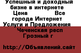 Успешный и доходный бизне в интернете › Цена ­ 100 000 - Все города Интернет » Услуги и Предложения   . Чеченская респ.,Грозный г.